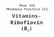 Phar 722 Pharmacy Practice III Vitamins- Riboflavin (B 2 ) Spring 2006
