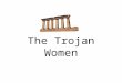 The Trojan Women. Annotating the Text You will take your own annotated copy of the Trojan women into the examination with you. This is a golden opportunity