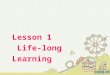 Lesson 1 Life-long Learning. What is it about the world today that makes it necessary to continue learning? Think about telecommunications,