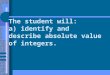 The student will: a) identify and describe absolute value of integers