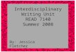 Interdisciplinary Writing Unit READ 7140 Summer 2008 By: Jessica Fletcher