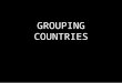 GROUPING COUNTRIES. Different ways of looking at the world “First World” “Developing nation” North-South split