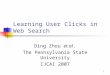 1 Learning User Clicks in Web Search Ding Zhou et al. The Pennsylvania State University IJCAI 2007