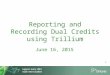 Reporting and Recording Dual Credits using Trillium June 16, 2015 1