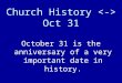Church History Oct 31 October 31 is the anniversary of a very important date in history