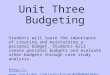 Unit Three Budgeting Students will learn the importance of creating and maintaining a personal budget. Students will create personal budgets and evaluate