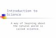 Introduction to Science A way of learning about the natural world is called science