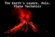 The Earth’s Layers, Axis, Plate Tectonics. Earth’s Layers The Earth is made of 3 layers- crust, mantle, and core The circumference of the earth at the