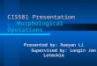 CIS581 Presentation Morphological Operations Presented by: Xueyan Li Supervised by: Longin Jan Lateckie