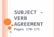 S UBJECT - V ERB AGREEMENT Pages 170-171. S UBJECT – V ERB A GREEMENT Having singular and plural subjects and verbs that match is called subject-verb