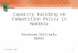 16 August 20051 Capacity Building on Competition Policy in Namibia Rehabeam Shilimela NEPRU