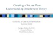 Creating a Secure Base: Understanding Attachment Theory University of Utah Summer Institute Summer 2003 Douglas Goldsmith, Ph.D. Executive Director The