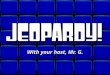 © David A. Occhino Welcome to Jeopardy! With your host, Mr. G. With your host, Mr. G