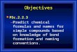 Objectives l PSc.2.2.3 –Predict chemical formulas and names for simple compounds based on knowledge of bond formation and naming conventions
