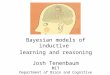 Bayesian models of inductive learning and reasoning Josh Tenenbaum MIT Department of Brain and Cognitive Sciences Computer Science and AI Lab (CSAIL)