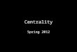 Centrality Spring 2012. Why do we care? Diffusion (practices, information, disease) Structure, status, prestige Seeing, perspective, worldview Power as