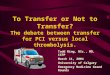 To Transfer or Not to Transfer? The debate between transfer for PCI versus local thrombolysis. Todd Ring, BSc., MD, CCFP March 11, 2004 University of Calgary