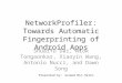 NetworkProfiler: Towards Automatic Fingerprinting of Android Apps Shuaifu Dai, Alok Tongaonkar, Xiaoyin Wang, Antonio Nucci, and Dawn Song Presented by: