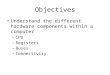 Objectives Understand the different hardware components within a computer – CPU – Registers – Buses – Connectivity