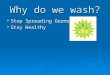 Why do we wash?  Stop Spreading Germs  Stay Healthy