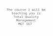 The course I will be teaching you is Total Quality Management MGT 567 1