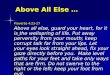 Above All Else … Above All Else … Proverbs 4:23-27 Above all else, guard your heart, for it is the wellspring of life. Put away perversity from your mouth;