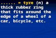  = tyre (n) a thick rubber ring that fits around the edge of a wheel of a car, bicycle, etc