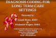 DIAGNOSIS CODING FOR LONG TERM CARE SETTINGS DIAGNOSIS CODING FOR LONG TERM CARE SETTINGS Presented by: Lizeth Flores, RHIT & Khaleelah Wagner, RHIA Anderson
