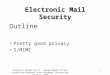 1 Electronic Mail Security Outline Pretty good privacy S/MIME Based on slides by Dr. Lawrie Brown of the Australian Defence Force Academy, University College,
