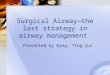 Surgical Airway—the last strategy in airway management Presented by Kang, Ting-jui