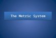 The Metric System. Most scientists use the metric system when collecting data and performing experiments. – Call the International System of Units or