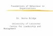 Foundations of Behaviour in Organisations Dr. Berna Bridge University of Leicester Centre for Leadership and Management