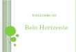WELCOME TO Belo Horizonte. Belo Horizonte, is the capital of MINAS GERAIS With an area of  approximately 330 km ² and population of 2,375,444 inhabitants,