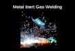Metal Inert Gas Welding. Metal Inert Gas (MIG) or Gas Metal Arc Welding (GMAW) is the most popular of the arc welding processes. –It is mainly because