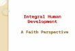 Integral Human Development A Faith Perspective. Why I am Here Today interested in seeing the connection between “faith” and “reason” re Development I