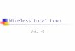 Wireless Local Loop Unit -6 Wireless Local Loop Wired technologies responding to need for reliable, high-speed access by residential, business, and government