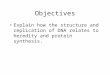 Objectives Explain how the structure and replication of DNA relates to heredity and protein synthesis