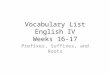 Vocabulary List English IV Weeks 16-17 Prefixes, Suffixes, and Roots