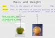 Mass and Weight Mass This is the amount of matter. (Kg) Weight This is the force of gravity pulling on the mass. (N) * less on the moon, zero in deep space