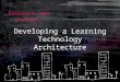 Developing a Learning Technology Architecture Katrina & Jenn Present…