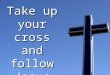 Take up your cross and follow Jesus. Follow Jesus and keep your soul Mk. 8:34-38 Keep your soul Phil. 2:7-8; Mk. 10:23-25 Deny self Phil. 2:7-8; Mk. 10:23-25