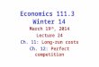 Economics 111.3 Winter 14 March 19 th, 2014 Lecture 24 Ch. 11: Long-run costs Ch. 12: Perfect competition