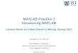MATLAB Practice 1 Introducing MATLAB Lecture Notes on Video Search & Mining, Spring 2012 Presented by Jun Hee Yoo Biointelligence Laboratory School of