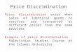 Price Discrimination Price discrimination exist when sales of identical goods or services are transacted at different prices from the same provider Example