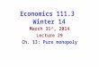 Economics 111.3 Winter 14 March 31 st, 2014 Lecture 29 Ch. 13: Pure monopoly