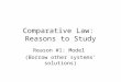 Comparative Law: Reasons to Study Reason #1: Model (Borrow other systems’ solutions)
