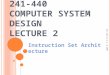 241-440 C OMPUTER S YSTEM D ESIGN L ECTURE 2 Instruction Set Architecture 241-440 by W.S. @ 2009