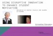 USING DISRUPTIVE INNOVATION TO ENHANCE STUDENT MOTIVATION PRESENTED BY MARTHA CASAZZA AND SHARON SILVERMAN