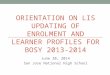 ORIENTATION ON LIS UPDATING OF ENROLMENT AND LEARNER PROFILES FOR BOSY 2013-2014 June 20, 2014 San Jose National High School