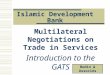 Islamic Development Bank Multilateral Negotiations on Trade in Services Introduction to the GATS Daniel C. Crosby - Casablanca, 15 June 2009 Budin & Associés